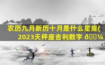 农历九月新历十月是什么星座(2023天秤座吉利数字 🌼 )
